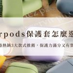 Airpods保護套怎麼選？網路熱銷3大款式推薦，保護力滿分又有質感！