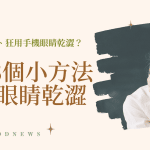 隱眼戴太久、狂用手機眼睛乾澀？教你日常8個小方法，保持眼睛濕潤舒適