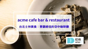 acme cafe bar & restaurant 臺北表演藝術中心，台北士林美食：景觀絕佳的空中咖啡廳，訂位方式、菜單、用餐心得一次看
