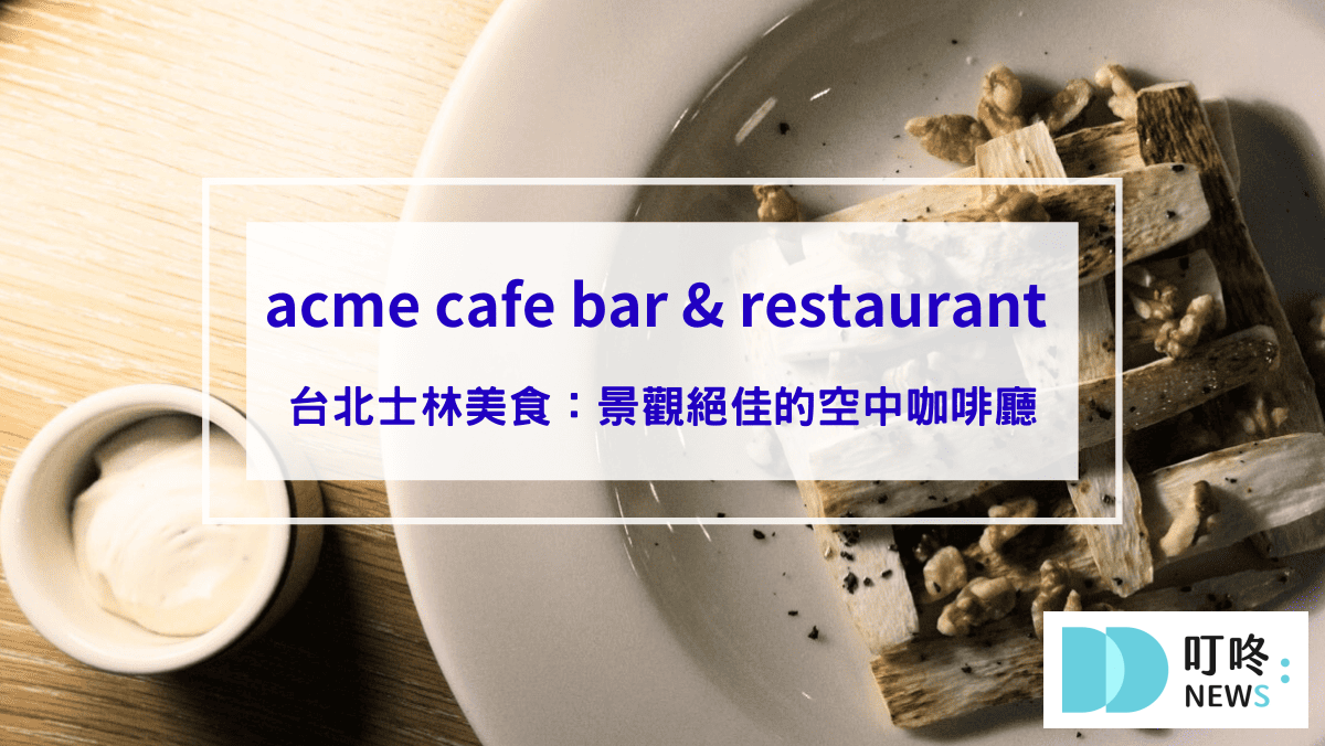 acme cafe bar & restaurant 臺北表演藝術中心，台北士林美食：景觀絕佳的空中咖啡廳，訂位方式、菜單、用餐心得一次看